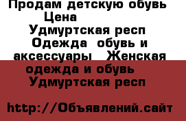 Продам детскую обувь › Цена ­ 700-1000 - Удмуртская респ. Одежда, обувь и аксессуары » Женская одежда и обувь   . Удмуртская респ.